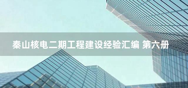 秦山核电二期工程建设经验汇编 第六册 施工卷Ⅱ